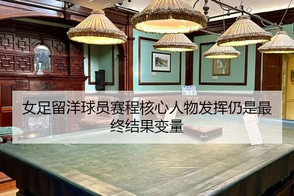 女足留洋球员赛程核心人物发挥仍是最终结果变量